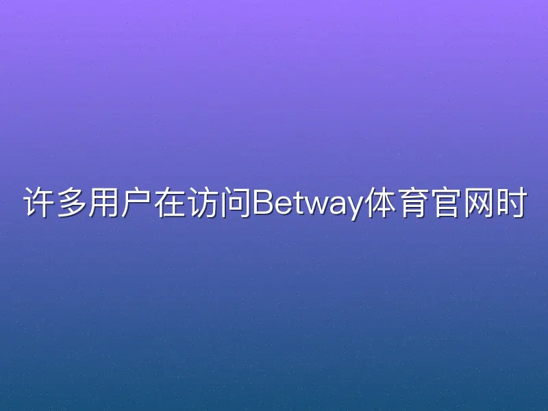 许多用户在访问Betway体育官网时